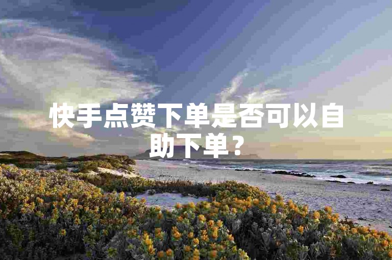 快手点赞下单是否可以自助下单？