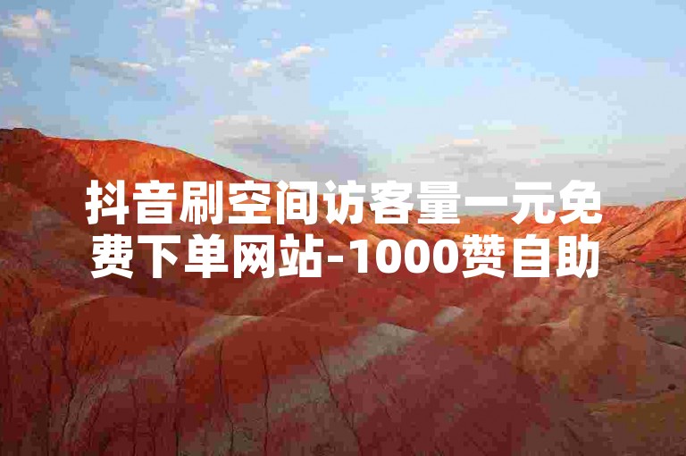 抖音刷空间访客量一元免费下单网站-1000赞自助平台-24小时自动下单