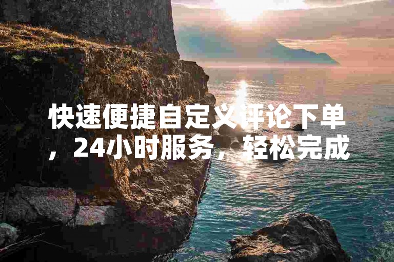 快速便捷自定义评论下单，24小时服务，轻松完成在线评论
