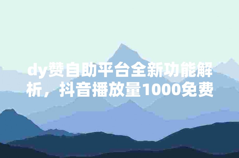dy赞自助平台全新功能解析，抖音播放量1000免费下单与QQ空间访客业务探索无界