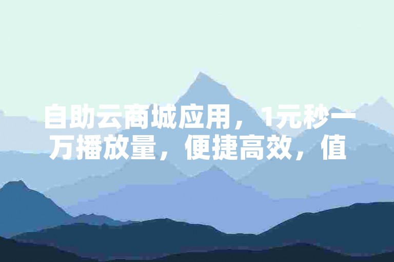 自助云商城应用，1元秒一万播放量，便捷高效，值得尝试