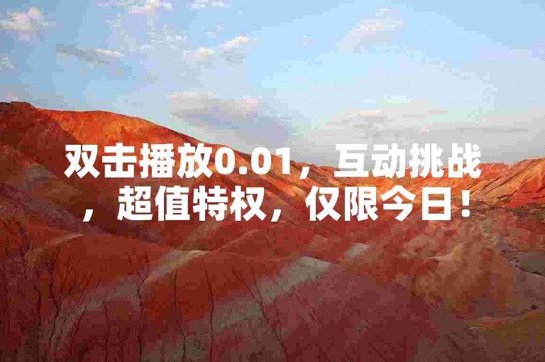 双击播放0.01，互动挑战，超值特权，仅限今日！