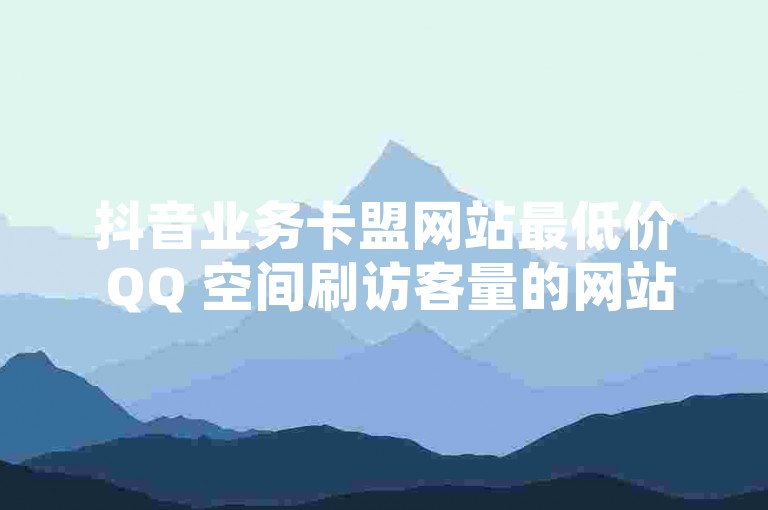 抖音业务卡盟网站最低价 QQ 空间刷访客量的网站-抖音自助赞平台24小时快速送达，助您迅速增加点赞量！