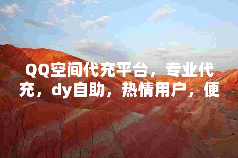 QQ空间代充平台，专业代充，dy自助，热情用户，便捷服务！好评如潮！