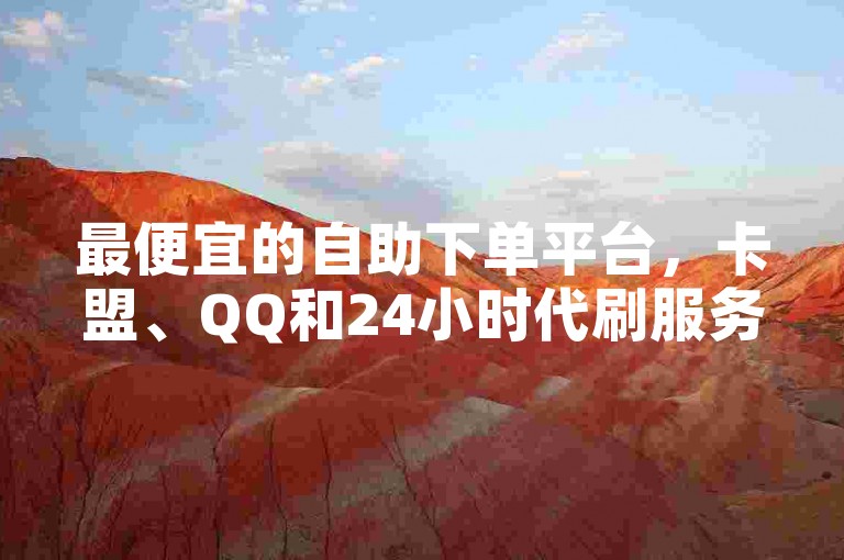 最便宜的自助下单平台，卡盟、QQ和24小时代刷服务