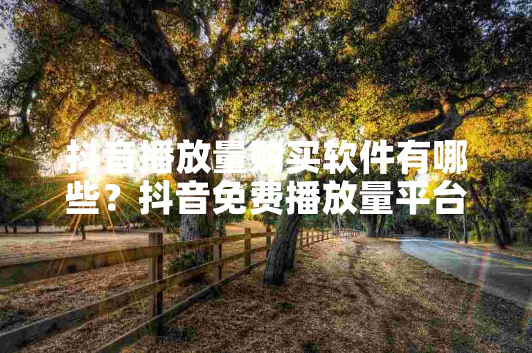 抖音播放量购买软件有哪些？抖音免费播放量平台-