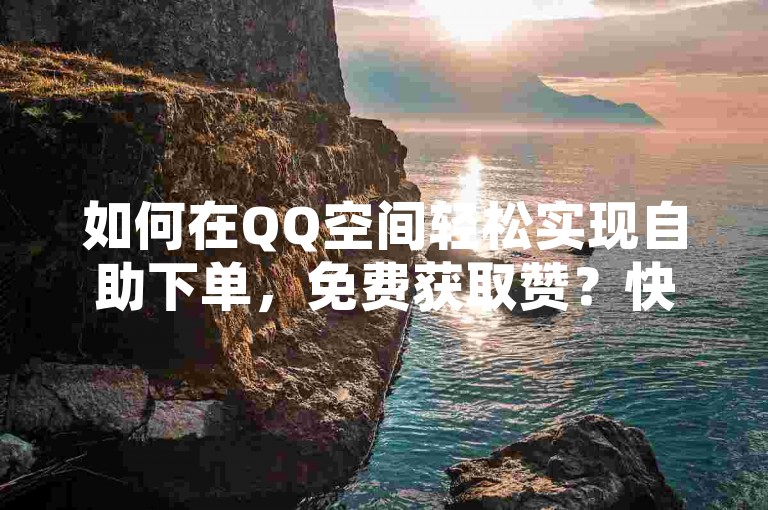 如何在QQ空间轻松实现自助下单，免费获取赞？快来试试！