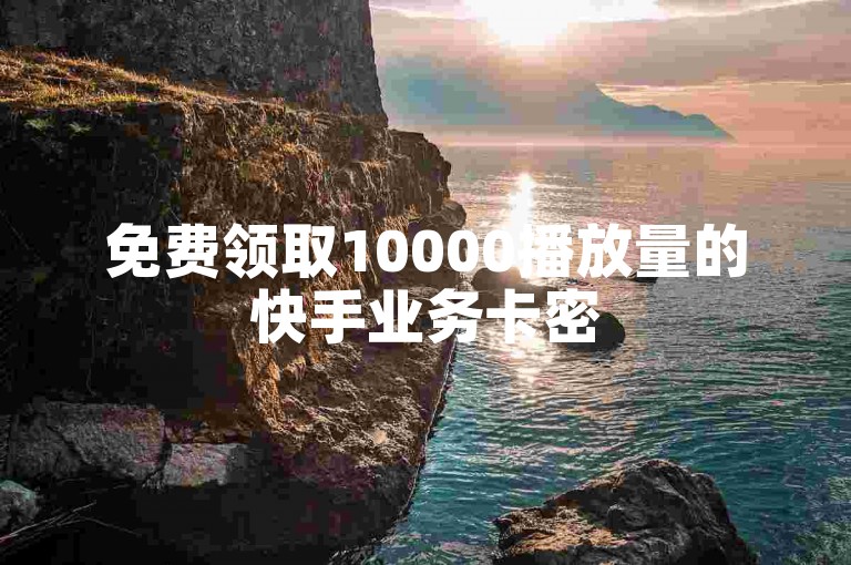 免费领取10000播放量的快手业务卡密