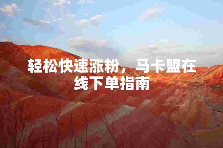 轻松快速涨粉，马卡盟在线下单指南