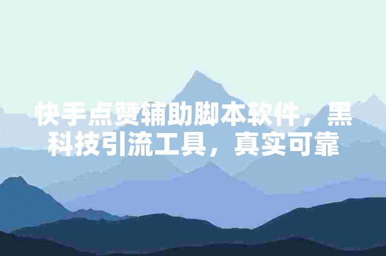 快手点赞辅助脚本软件，黑科技引流工具，真实可靠，助力账号增长