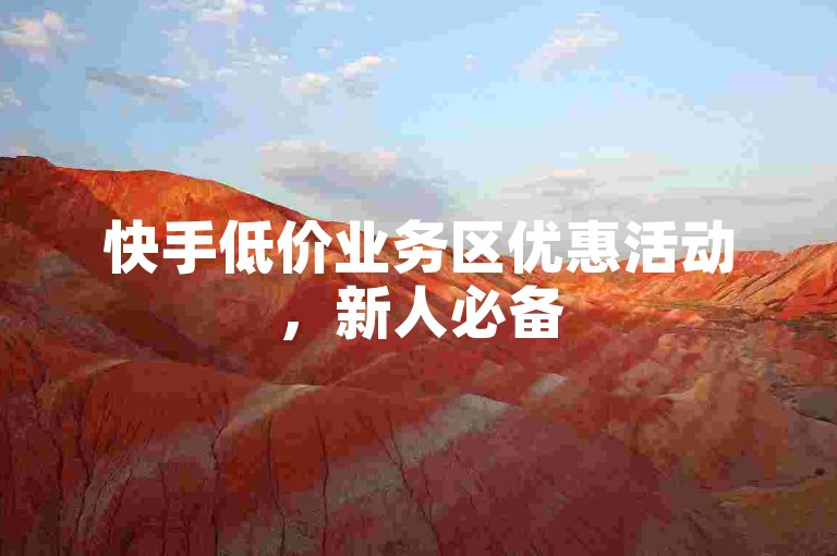 快手低价业务区优惠活动，新人必备