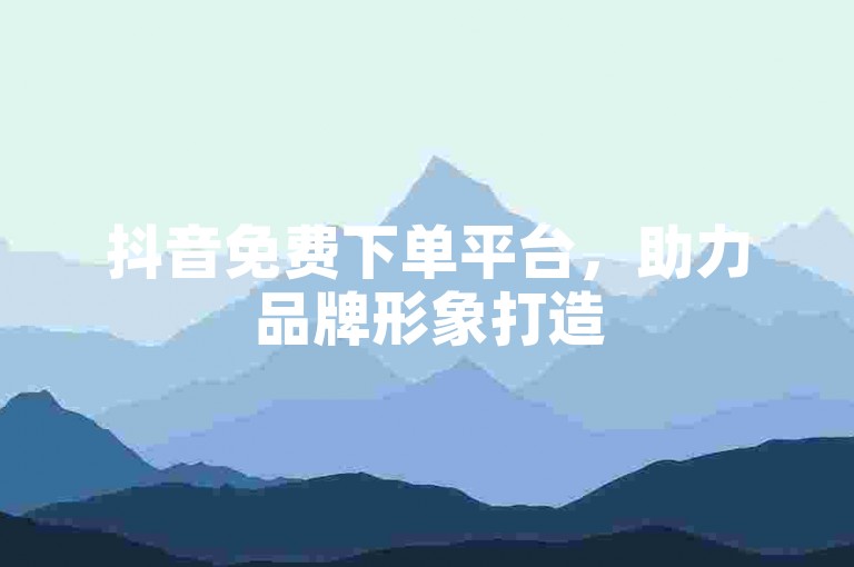 抖音免费下单平台，助力品牌形象打造