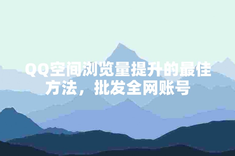 QQ空间浏览量提升的最佳方法，批发全网账号