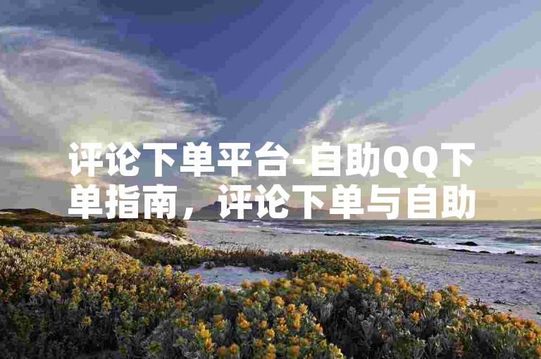 评论下单平台-自助QQ下单指南，评论下单与自助QQ下单的完美结合，让您的下单变得更加便捷与高效
