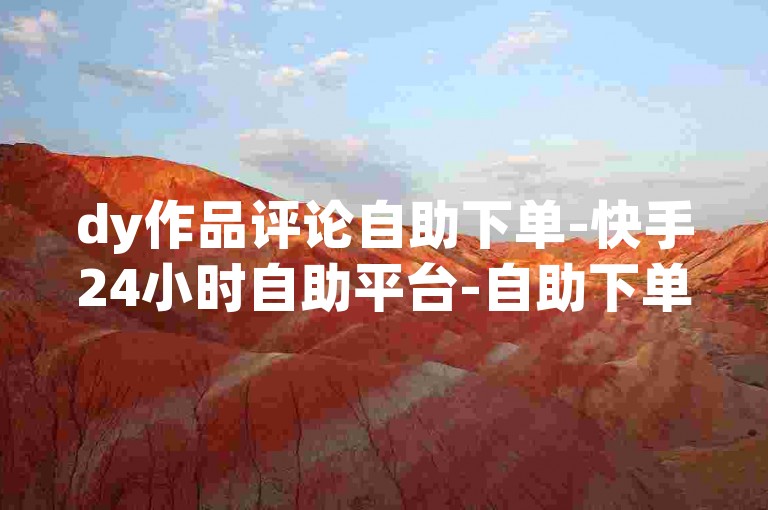 dy作品评论自助下单-快手24小时自助平台-自助下单浏览量