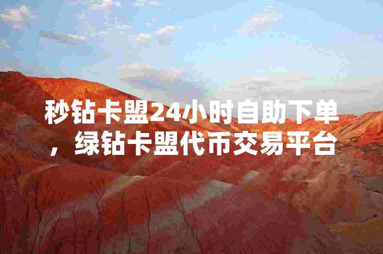 秒钻卡盟24小时自助下单，绿钻卡盟代币交易平台， instant trading platform for crypto enthusiasts.