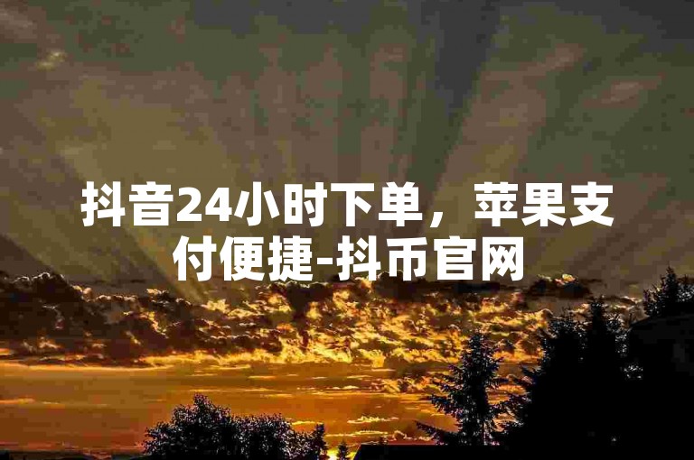 抖音24小时下单，苹果支付便捷-抖币官网