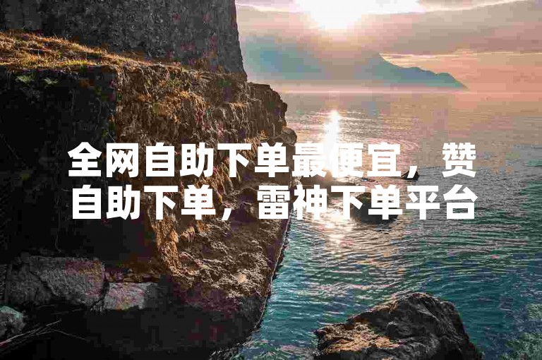 全网自助下单最便宜，赞自助下单，雷神下单平台，爱奇艺卡盟在线自助下单