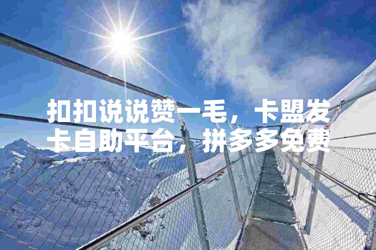 扣扣说说赞一毛，卡盟发卡自助平台，拼多多免费助力，自助下单，轻松赚到1毛！