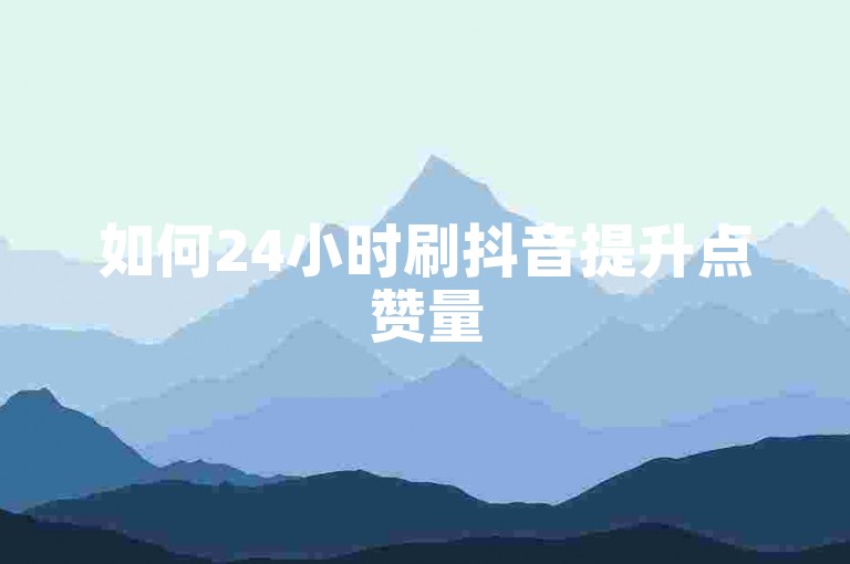 如何24小时刷抖音提升点赞量