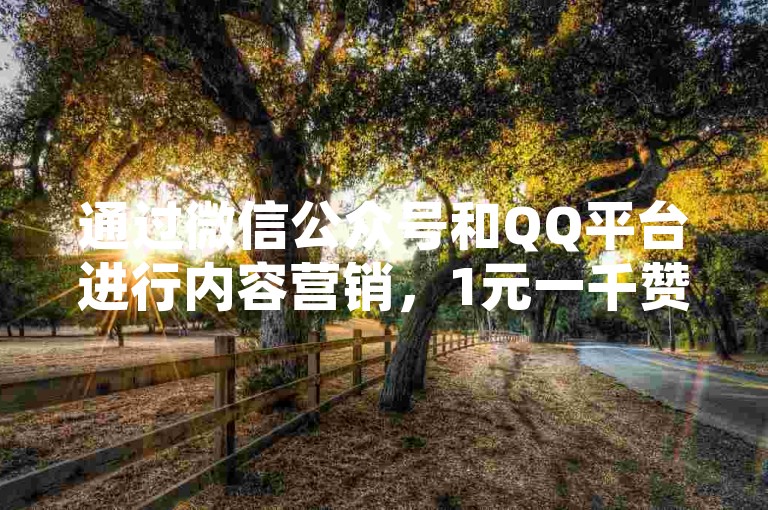通过微信公众号和QQ平台进行内容营销，1元一千赞，抖音业务购买高效推广。