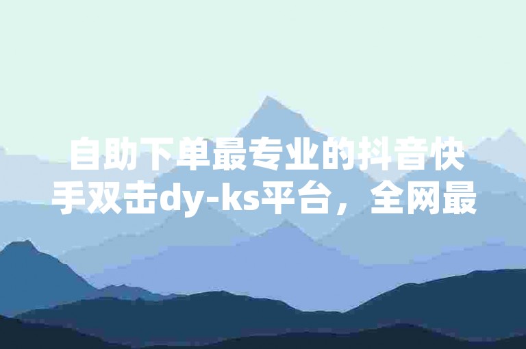 自助下单最专业的抖音快手双击dy-ks平台，全网最便宜，抖音点赞充值，快手刷分，双击登录，最专业的平台