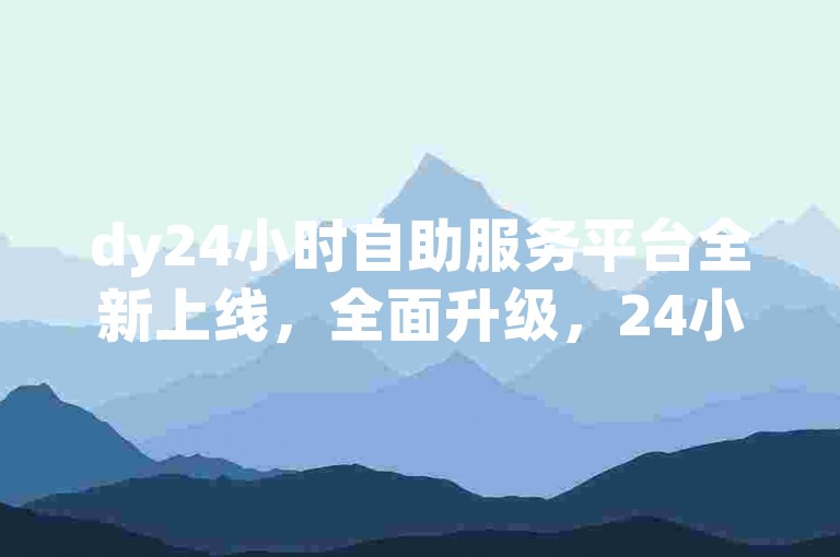 dy24小时自助服务平台全新上线，全面升级，24小时自助服务体验升级至新高度！