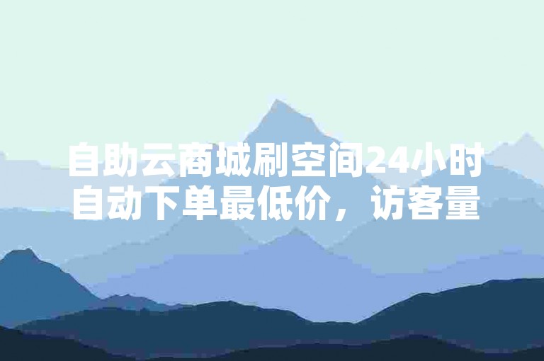 自助云商城刷空间24小时自动下单最低价，访客量大，轻松购物，推荐给所有想要快速下单的访客！