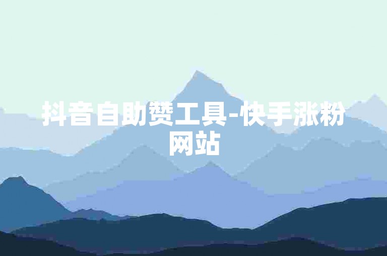 抖音自助赞工具-快手涨粉网站