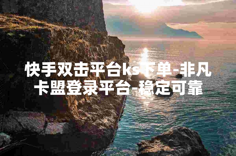 快手双击平台ks下单-非凡卡盟登录平台-稳定可靠