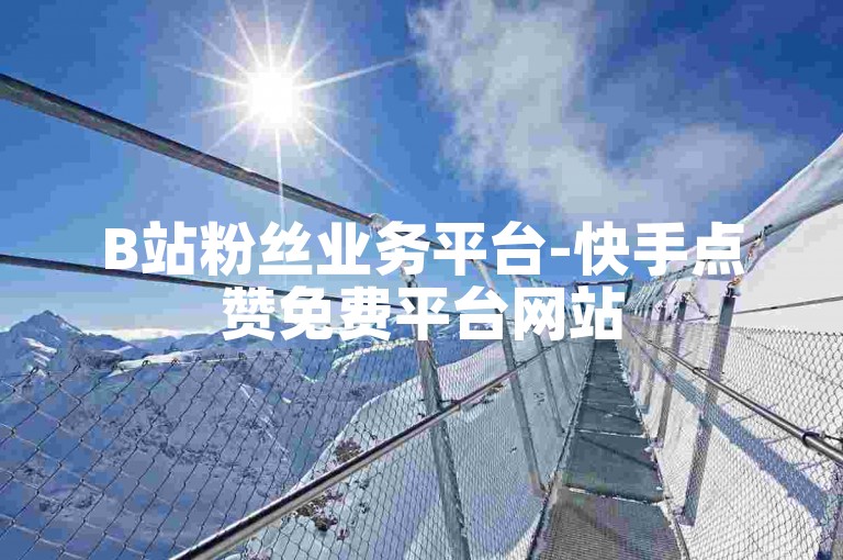 B站粉丝业务平台-快手点赞免费平台网站