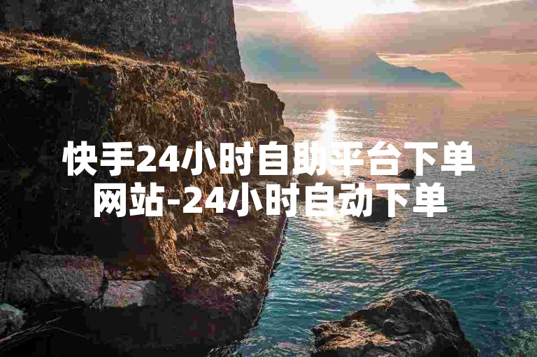 快手24小时自助平台下单网站-24小时自动下单