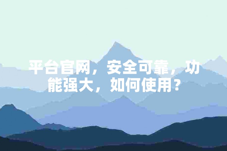 平台官网，安全可靠，功能强大，如何使用？
