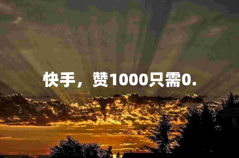 快手，赞1000只需0.5元，免费软件助力用户涨热度