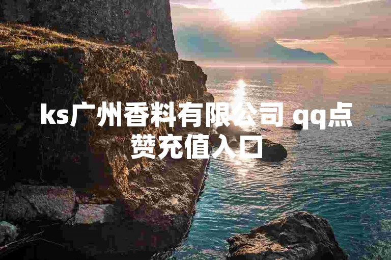 ks广州香料有限公司 qq点赞充值入口