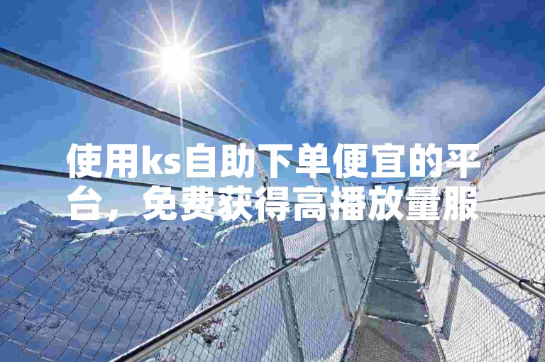 使用ks自助下单便宜的平台，免费获得高播放量服务，让你的内容更受欢迎！