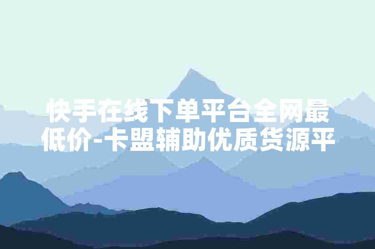 快手在线下单平台全网最低价-卡盟辅助优质货源平台