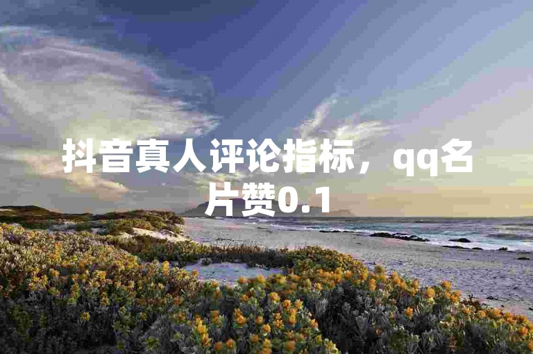 抖音真人评论指标，qq名片赞0.1