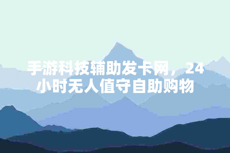 手游科技辅助发卡网，24小时无人值守自助购物