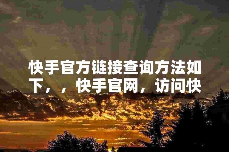 快手官方链接查询方法如下，，快手官网，访问快手官网（www.hao163.com），点击链接管理或官方链接可以找到官方链接。，快手微信公众号，在微信上搜索快手，进入公众号后，点击链接管理或官方链接获取链接。，快手链接管理页面，快手提供一个链接管理页面，可以通过该页面查找和管理所有链接。，第三方工具，使用一些第三方工具，如快手链接查询或快手官方链接工具，可以快速获取快手的官方链接。，这些方法可以帮助你快速找到快手的官方链接。