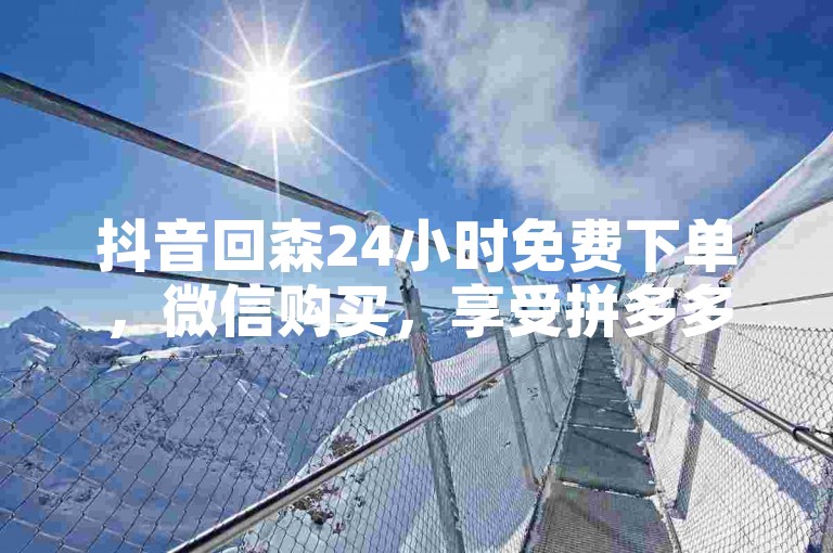 抖音回森24小时免费下单，微信购买，享受拼多多优惠