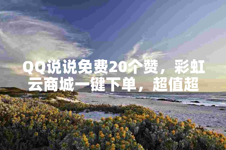 QQ说说免费20个赞，彩虹云商城一键下单，超值超方便！