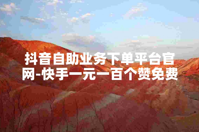 抖音自助业务下单平台官网-快手一元一百个赞免费获取