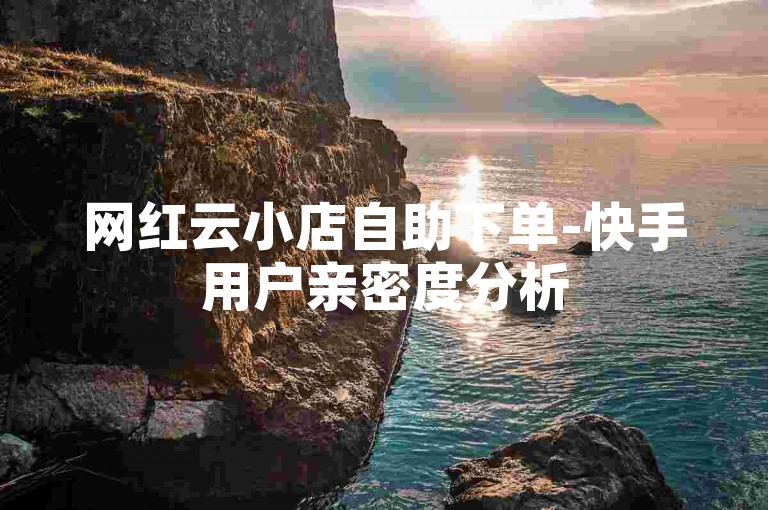 网红云小店自助下单-快手用户亲密度分析