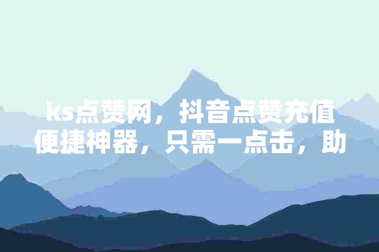 ks点赞网，抖音点赞充值便捷神器，只需一点击，助力网红品牌提升！
