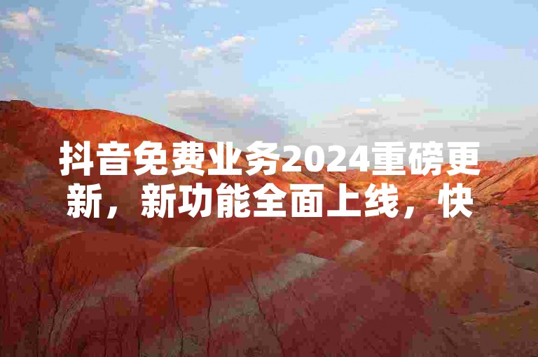 抖音免费业务2024重磅更新，新功能全面上线，快来体验！