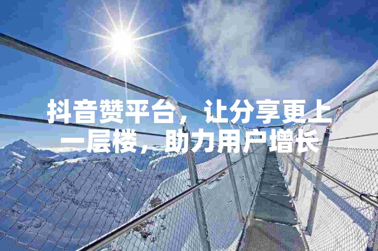 抖音赞平台，让分享更上一层楼，助力用户增长