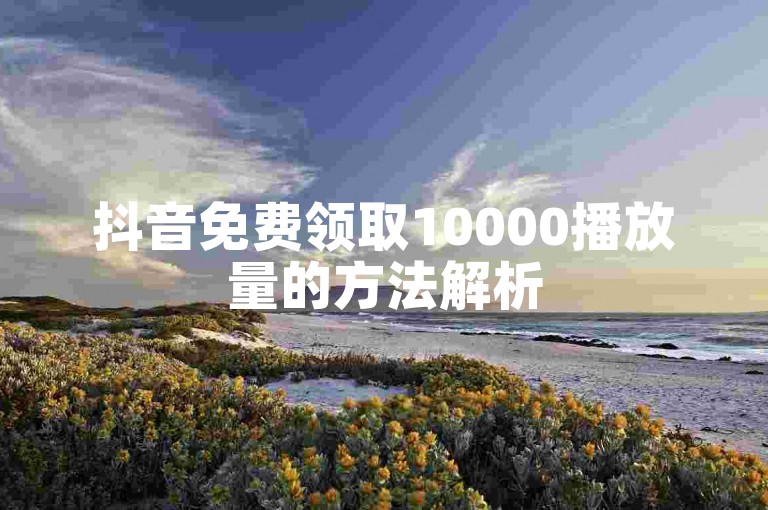 抖音免费领取10000播放量的方法解析