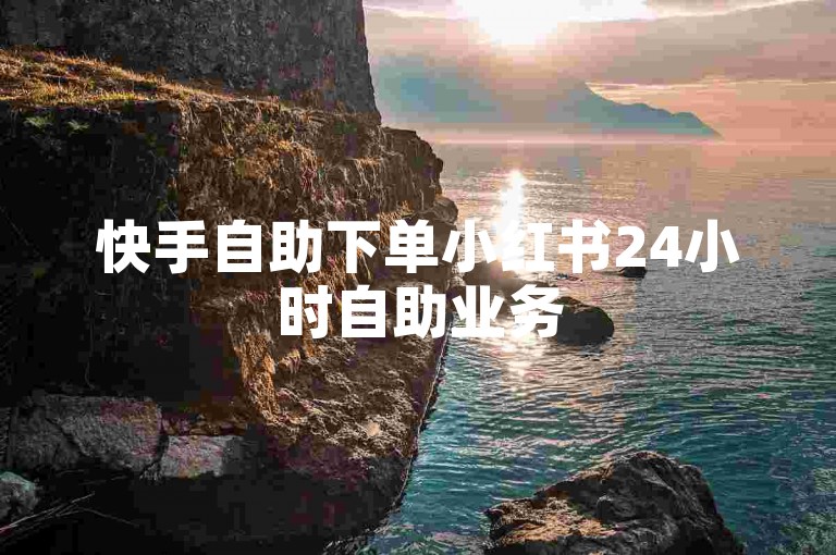 快手自助下单小红书24小时自助业务