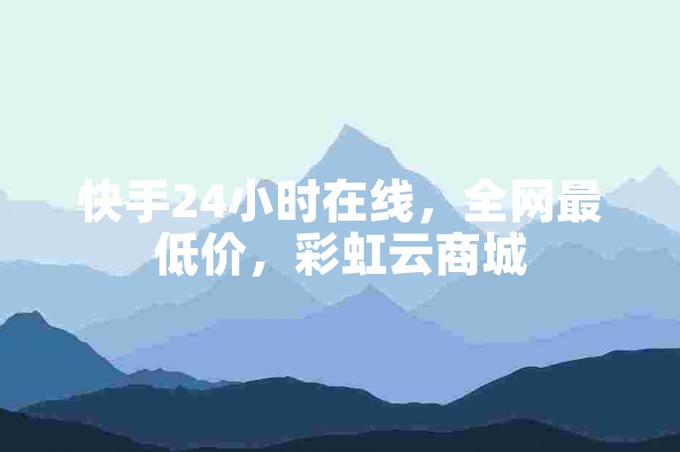 快手24小时在线，全网最低价，彩虹云商城